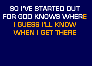 SO I'VE STARTED OUT
FOR GOD KNOWS WHERE
I GUESS I'LL KNOW
WHEN I GET THERE