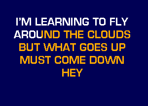 I'M LEARNING T0 FLY
AROUND THE CLOUDS
BUT WHAT GOES UP
MUST COME DOWN
HEY