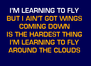 I'M LEARNING T0 FLY
BUT I AIN'T GOT WINGS
COMING DOWN
IS THE HARDEST THING
I'M LEARNING T0 FLY
AROUND THE CLOUDS