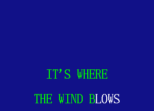 ITS WHERE
THE WIND BLOWS