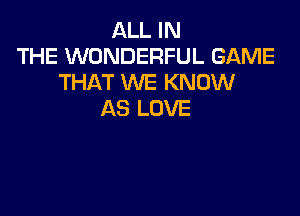 ALL IN
THE WONDERFUL GAME
THAT WE KNOW

AS LOVE