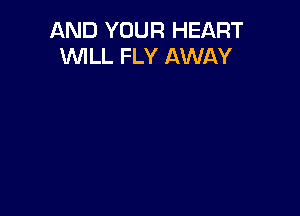 AND YOUR HEART
WILL FLY AWAY