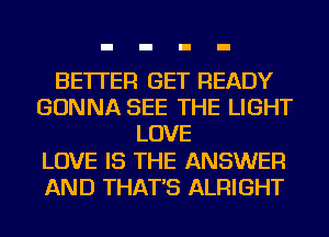 BETTER GET READY
GONNA SEE THE LIGHT
LOVE
LOVE IS THE ANSWER
AND THAT'S ALRIGHT