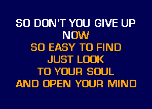 SO DON'T YOU GIVE UP
NOW
50 EASY TO FIND
JUST LOOK
TO YOUR SOUL
AND OPEN YOUR MIND
