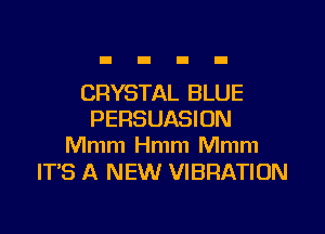 CRYSTAL BLUE
PERSUASION
Mmm Hmm Mmm

ITS A NEW VIBRATION