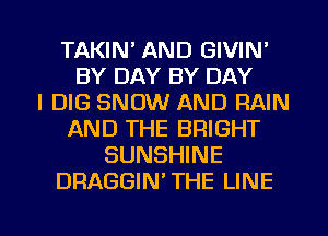 TAKIN' AND GIVIN'
BY DAY BY DAY
I DIG SNOW AND RAIN
AND THE BRIGHT
SUNSHINE
DRAGGIN' THE LINE

g