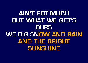 AIN'T GOT MUCH
BUT WHAT WE GOT'S
OURS
WE DIG SNOW AND RAIN
AND THE BRIGHT
SUNSHINE