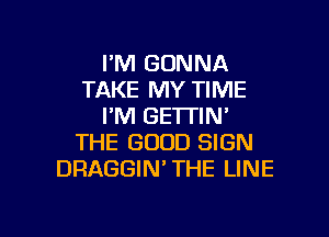 I'M GONNA
TAKE MY TIME
I'M GE'ITIN'

THE GOOD SIGN
DRAGGIN'THE LINE