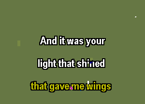 And it was your

light that shtuled

that gaveme Wings