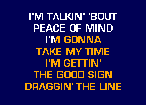 I'M TALKIN' 'BOUT
PEACE OF MIND
I'M GONNA
TAKE MY TIME
I'M GE'ITIN'
THE GOOD SIGN

DRAGGIN' THE LINE l