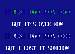 IT MUST HAVE BEEN LOVE
BUT ITS OVER NOW
IT MUST HAVE BEEN GOOD
BUT I LOST IT SOMEHOW