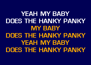 YEAH MY BABY
DOES THE HANKY PANKY
MY BABY
DOES THE HANKY PANKY
YEAH MY BABY
DOES THE HANKY PANKY