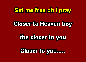 Set me free oh I pray

Closer to Heaven boy

the closer to you

Closer to you .....