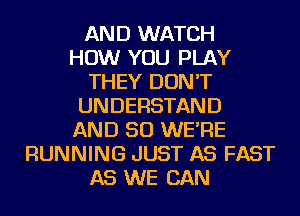 AND WATCH
HOW YOU PLAY
THEY DON'T
UNDERSTAND
AND SO WE'RE
RUNNING JUST AS FAST
AS WE CAN