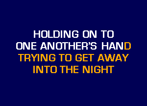 HOLDING ON TO
ONE ANOTHER'S HAND
TRYING TO GET AWAY

INTO THE NIGHT