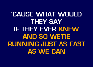 'CAUSE WHAT WOULD
THEY SAY
IF THEY EVER KNEW
AND SO WE'RE
RUNNING JUST AS FAST
AS WE CAN