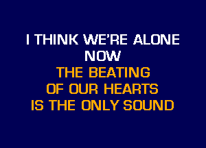 I THINK WE'RE ALONE
NOW
THE BEATING
OF OUR HEARTS
IS THE ONLY SOUND

g