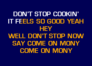 DON'T STOP CUOKIN'
IT FEELS SO GOOD YEAH
HEY
WELL DON'T STOP NOW
SAY COME ON MONY
COME ON MONY