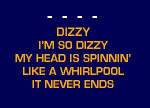 DIZZY
I'M SO DIZZY
MY HEAD IS SPINNIN'
LIKE A WHIRLPOOL
IT NEVER ENDS