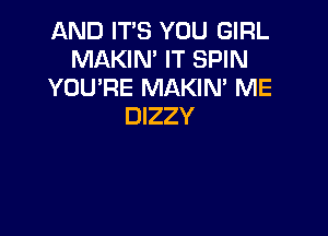 AND IT'S YOU GIRL
MAKIN' IT SPIN
YOU'RE MAKIN' ME
DIZZY