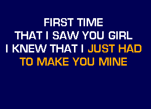 FIRST TIME
THAT I SAW YOU GIRL
I KNEW THAT I JUST HAD
TO MAKE YOU MINE