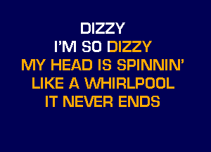 DIZZY
I'M SO DIZZY
MY HEAD IS SPINNIM
LIKE A VVHIRLPOUL
IT NEVER ENDS