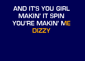 AND IT'S YOU GIRL
MAKIN' IT SPIN
YOU'RE MAKIN' ME

DIZZY