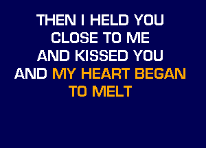 THEN I HELD YOU
CLOSE TO ME
AND KISSED YOU
AND MY HEART BEGAN
T0 MELT