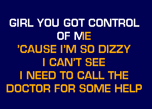 GIRL YOU GOT CONTROL
OF ME
'CAUSE I'M SO DIZZY
I CAN'T SEE
I NEED TO CALL THE
DOCTOR FOR SOME HELP