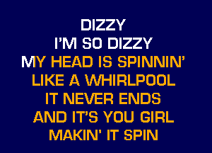 DIZZY
I'M SO DIZZY
MY HEAD IS SPINNIM
LIKE A WHIRLPOOL
IT NEVER ENDS

AND ITS YOU GIRL
MAKIN' IT SPIN