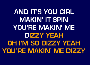 AND ITS YOU GIRL
MAKIM IT SPIN
YOU'RE MAKIM ME
DIZZY YEAH
0H I'M SO DIZZY YEAH
YOU'RE MAKIM ME DIZZY