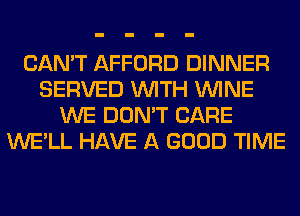CAN'T AFFORD DINNER
SERVED WITH WINE
WE DON'T CARE
WE'LL HAVE A GOOD TIME