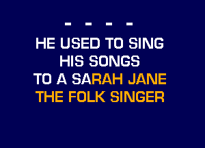 HE USED TO SING
HIS SONGS

TO A SARAH JANE

THE FOLK SINGER

g