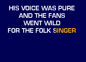 HIS VOICE WAS PURE
AND THE FANS
WENT WILD
FOR THE FOLK SINGER