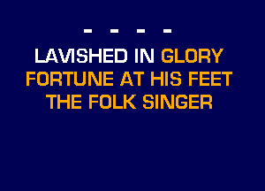 LAWSHED IN GLORY
FORTUNE AT HIS FEET
THE FOLK SINGER