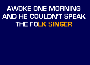 AWOKE ONE MORNING
AND HE COULDN'T SPEAK
THE FOLK SINGER