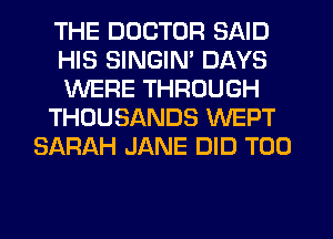 THE DOCTOR SAID
HIS SINGIN' DAYS
WERE THROUGH
THOUSANDS WEPT
SARAH JANE DID T00