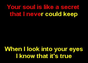 Your soul is like a secret
that I never could keep

When I look into your eyes
I know that it's true
