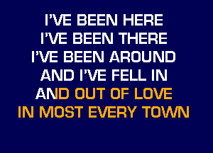 I'VE BEEN HERE
I'VE BEEN THERE
I'VE BEEN AROUND
AND I'VE FELL IN
AND OUT OF LOVE
IN MOST EVERY TOWN