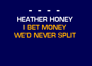 HEATHER HONEY
I BET MONEY

WE'D NEVER SPLIT