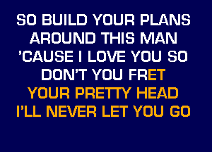 SO BUILD YOUR PLANS
AROUND THIS MAN
'CAUSE I LOVE YOU SO
DON'T YOU FRET
YOUR PRETTY HEAD
I'LL NEVER LET YOU GO