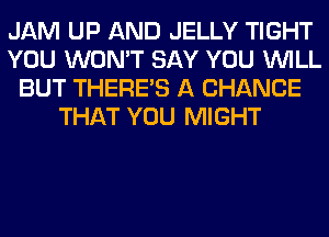 JAM UP AND JELLY TIGHT
YOU WON'T SAY YOU WILL
BUT THERE'S A CHANCE
THAT YOU MIGHT