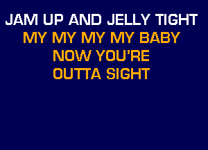 JAM UP AND JELLY TIGHT
MY MY MY MY BABY
NOW YOU'RE
OUTTA SIGHT