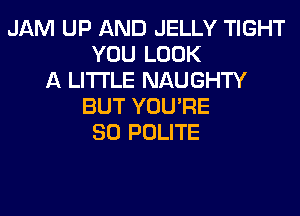 JAM UP AND JELLY TIGHT
YOU LOOK
A LITTLE NAUGHTY
BUT YOU'RE
SO POLITE