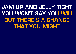 JAM UP AND JELLY TIGHT
YOU WON'T SAY YOU WILL
BUT THERE'S A CHANCE
THAT YOU MIGHT