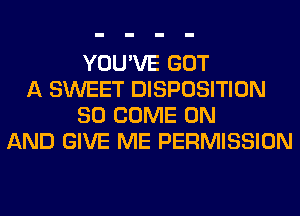 YOU'VE GOT
A SWEET DISPOSITION
SO COME ON
AND GIVE ME PERMISSION