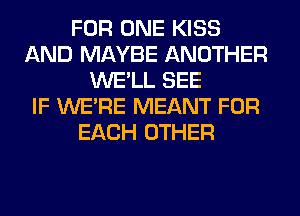 FOR ONE KISS
AND MAYBE ANOTHER
WE'LL SEE
IF WERE MEANT FOR
EACH OTHER