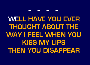 WELL HAVE YOU EVER
THOUGHT ABOUT THE
WAY I FEEL WHEN YOU
KISS MY LIPS
THEN YOU DISAPPEAR