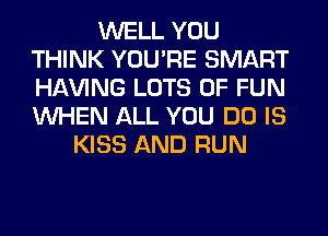 WELL YOU
THINK YOU'RE SMART
Hl-W'ING LOTS OF FUN
WHEN ALL YOU DO IS

KISS AND RUN