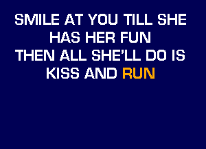 SMILE AT YOU TILL SHE
HAS HER FUN
THEN ALL SHE'LL DO IS
KISS AND RUN